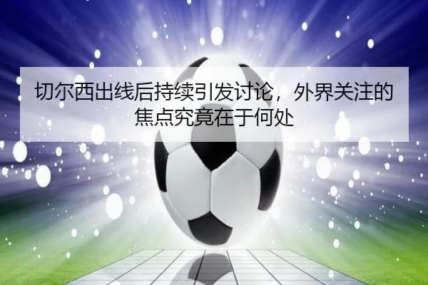 切尔西出线后持续引发讨论，外界关注的焦点究竟在于何处